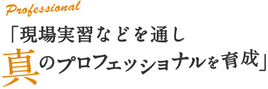 「現場実習などを通し真のプロフェッショナルを育成」